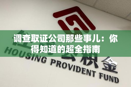 鲤城调查取证公司那些事儿：你得知道的超全指南