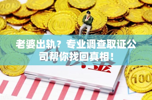鲤城老婆出轨？专业调查取证公司帮你找回真相！