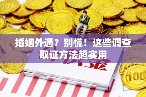 鲤城婚姻外遇？别慌！这些调查取证方法超实用