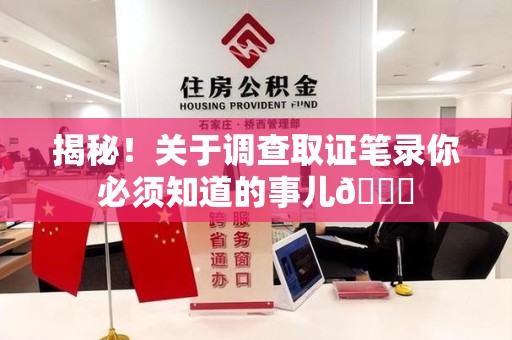 鲤城揭秘！关于调查取证笔录你必须知道的事儿😎