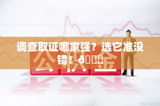 鲤城调查取证哪家强？选它准没错！😎