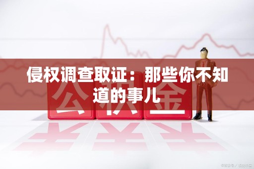 鲤城侵权调查取证：那些你不知道的事儿