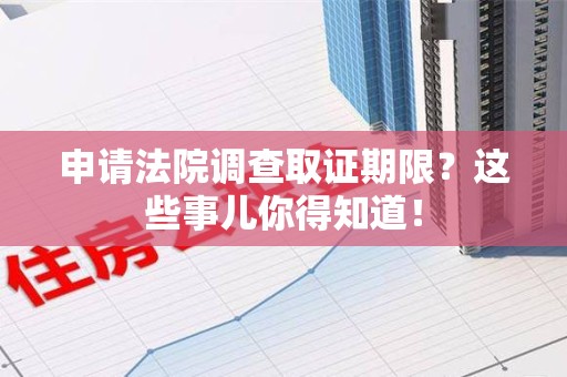 鲤城申请法院调查取证期限？这些事儿你得知道！
