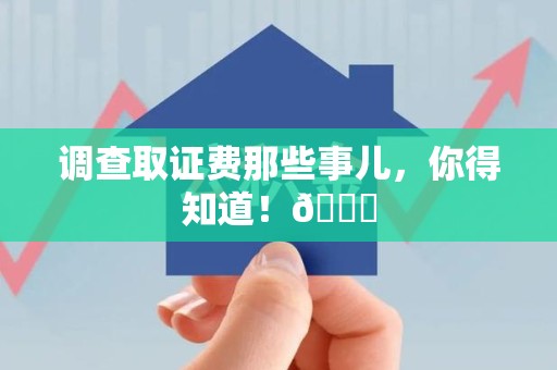鲤城调查取证费那些事儿，你得知道！😎