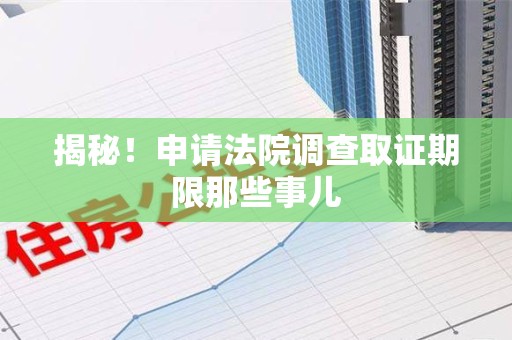 鲤城揭秘！申请法院调查取证期限那些事儿