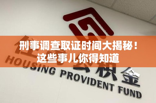 鲤城刑事调查取证时间大揭秘！这些事儿你得知道