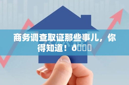 鲤城商务调查取证那些事儿，你得知道！😎
