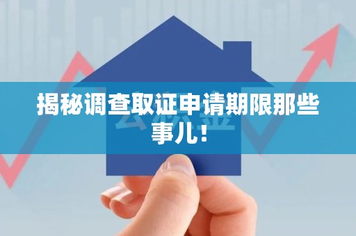 鲤城揭秘调查取证申请期限那些事儿！