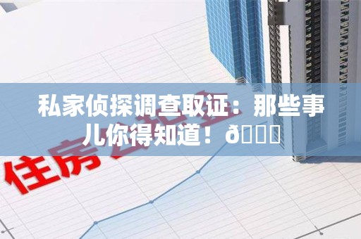 鲤城私家侦探调查取证：那些事儿你得知道！😎