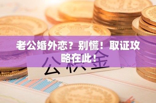 鲤城老公婚外恋？别慌！取证攻略在此！