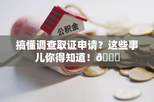 鲤城搞懂调查取证申请？这些事儿你得知道！😎