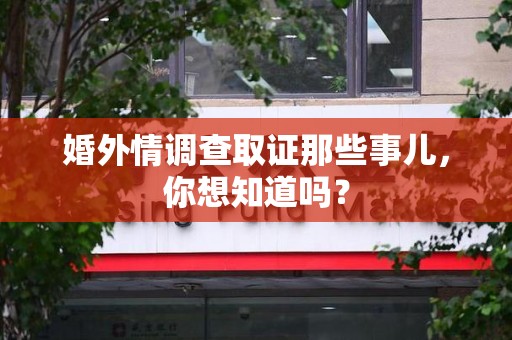 鲤城婚外情调查取证那些事儿，你想知道吗？