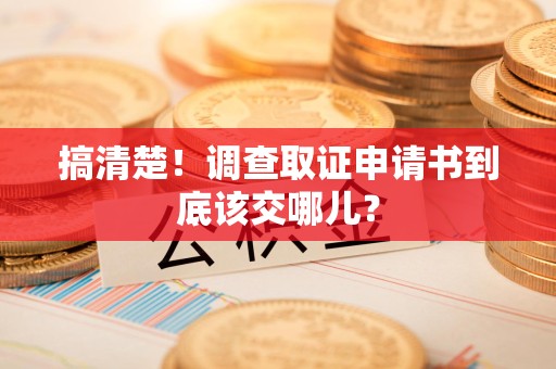 鲤城搞清楚！调查取证申请书到底该交哪儿？