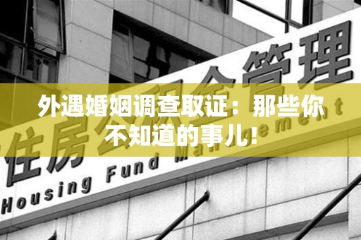 鲤城外遇婚姻调查取证：那些你不知道的事儿！