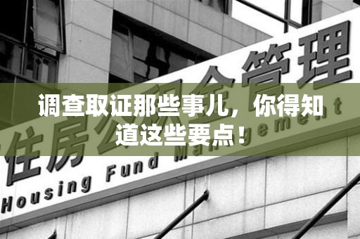 鲤城调查取证那些事儿，你得知道这些要点！