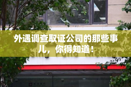 鲤城外遇调查取证公司的那些事儿，你得知道！