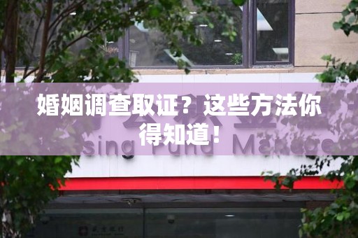 鲤城婚姻调查取证？这些方法你得知道！