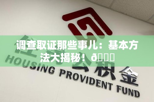 鲤城调查取证那些事儿：基本方法大揭秘！😎