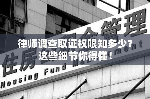 鲤城律师调查取证权限知多少？这些细节你得懂！