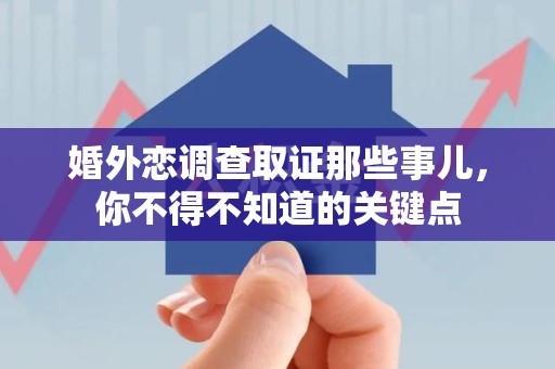 鲤城婚外恋调查取证那些事儿，你不得不知道的关键点