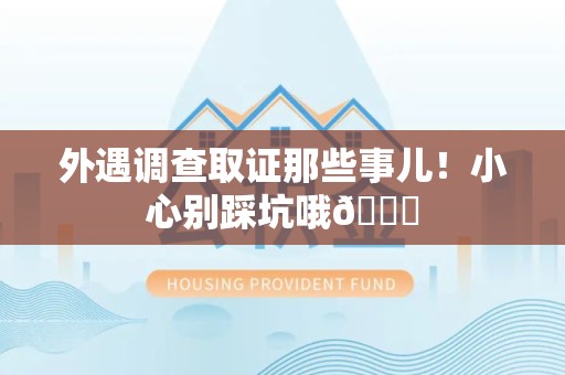 鲤城外遇调查取证那些事儿！小心别踩坑哦😉