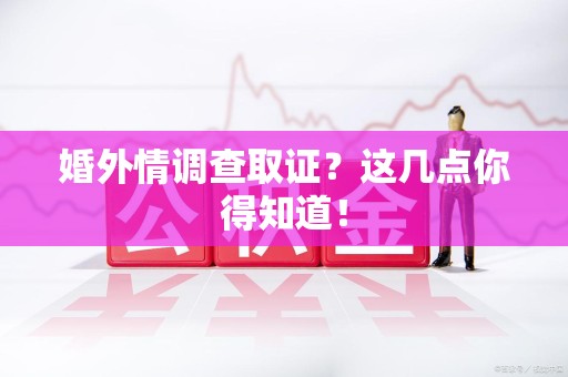 鲤城婚外情调查取证？这几点你得知道！