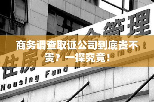 鲤城商务调查取证公司到底贵不贵？一探究竟！