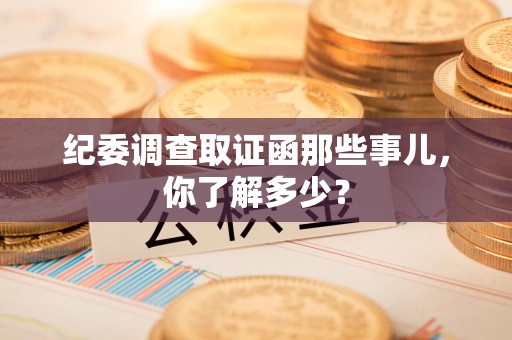 鲤城纪委调查取证函那些事儿，你了解多少？