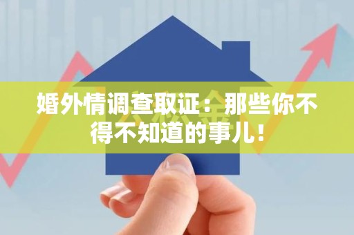 鲤城婚外情调查取证：那些你不得不知道的事儿！