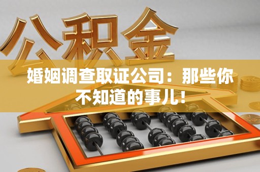 鲤城婚姻调查取证公司：那些你不知道的事儿！