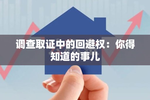 鲤城调查取证中的回避权：你得知道的事儿