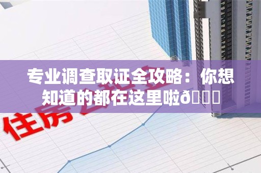 鲤城专业调查取证全攻略：你想知道的都在这里啦😉