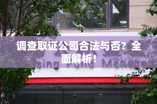 鲤城调查取证公司合法与否？全面解析！