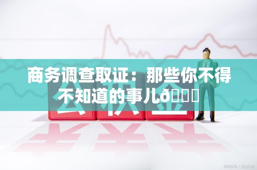 鲤城商务调查取证：那些你不得不知道的事儿😎