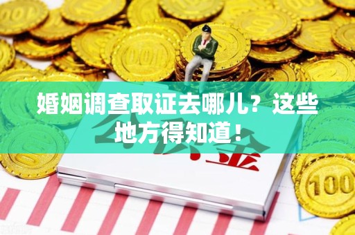 鲤城婚姻调查取证去哪儿？这些地方得知道！
