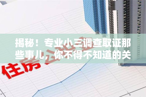鲤城揭秘！专业小三调查取证那些事儿，你不得不知道的关键点