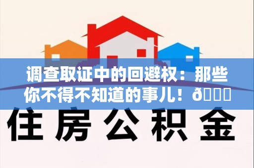 鲤城调查取证中的回避权：那些你不得不知道的事儿！😎