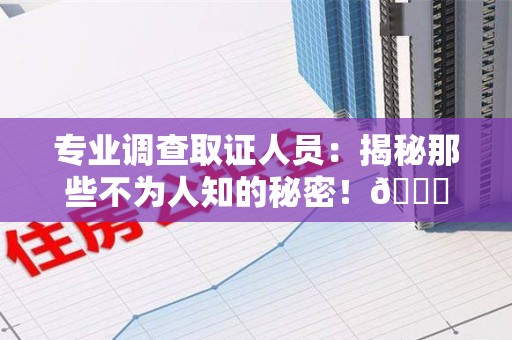 鲤城专业调查取证人员:揭秘那些不为人知的秘密!😎 鲤城专业调查取证人员:揭秘那些不为人知的秘密!😎
