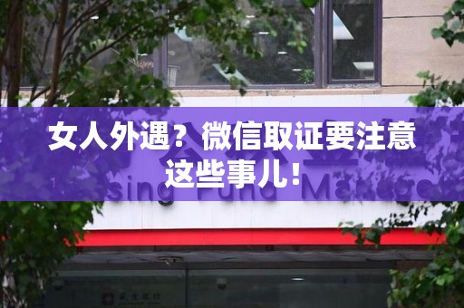 鲤城女人外遇？微信取证要注意这些事儿！