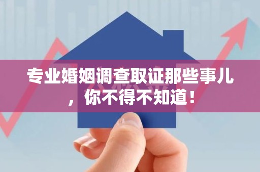 鲤城专业婚姻调查取证那些事儿，你不得不知道！