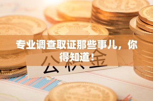 鲤城专业调查取证那些事儿，你得知道！