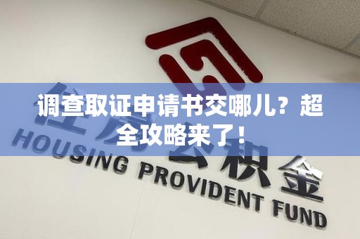鲤城调查取证申请书交哪儿？超全攻略来了！