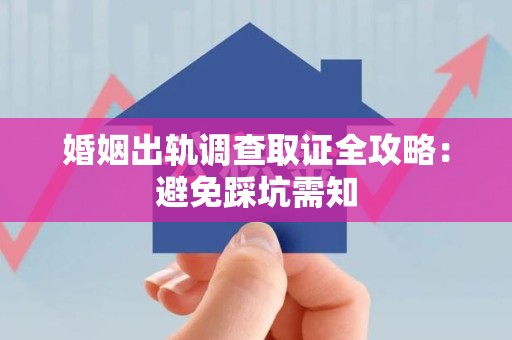 鲤城婚姻出轨调查取证全攻略：避免踩坑需知