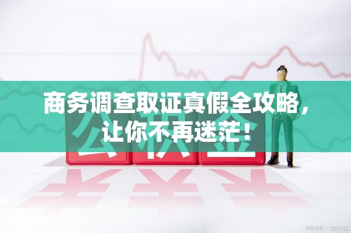鲤城商务调查取证真假全攻略，让你不再迷茫！