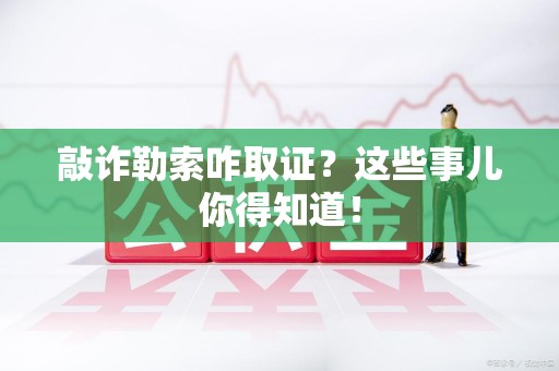 鲤城敲诈勒索咋取证？这些事儿你得知道！