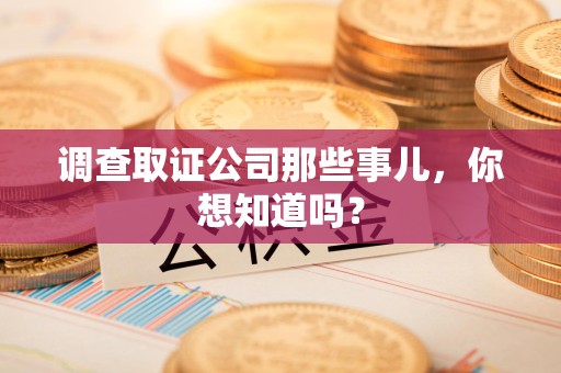 鲤城调查取证公司那些事儿，你想知道吗？