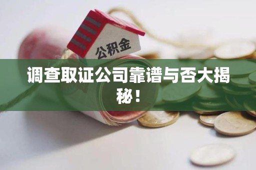 鲤城调查取证公司靠谱与否大揭秘！