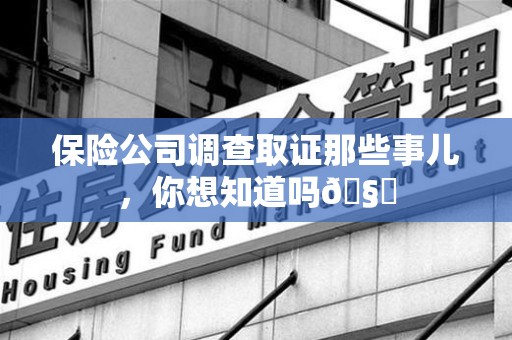鲤城保险公司调查取证那些事儿，你想知道吗🧐