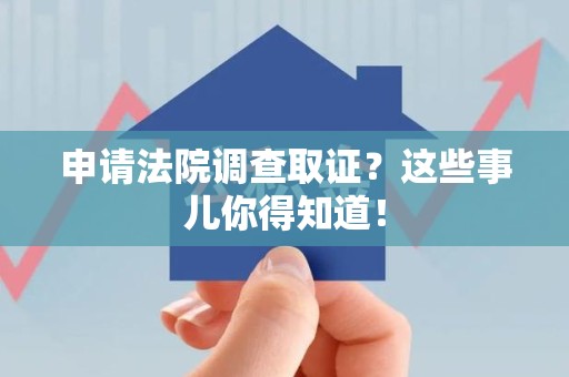 鲤城申请法院调查取证？这些事儿你得知道！