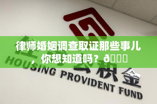 鲤城律师婚姻调查取证那些事儿，你想知道吗？😎